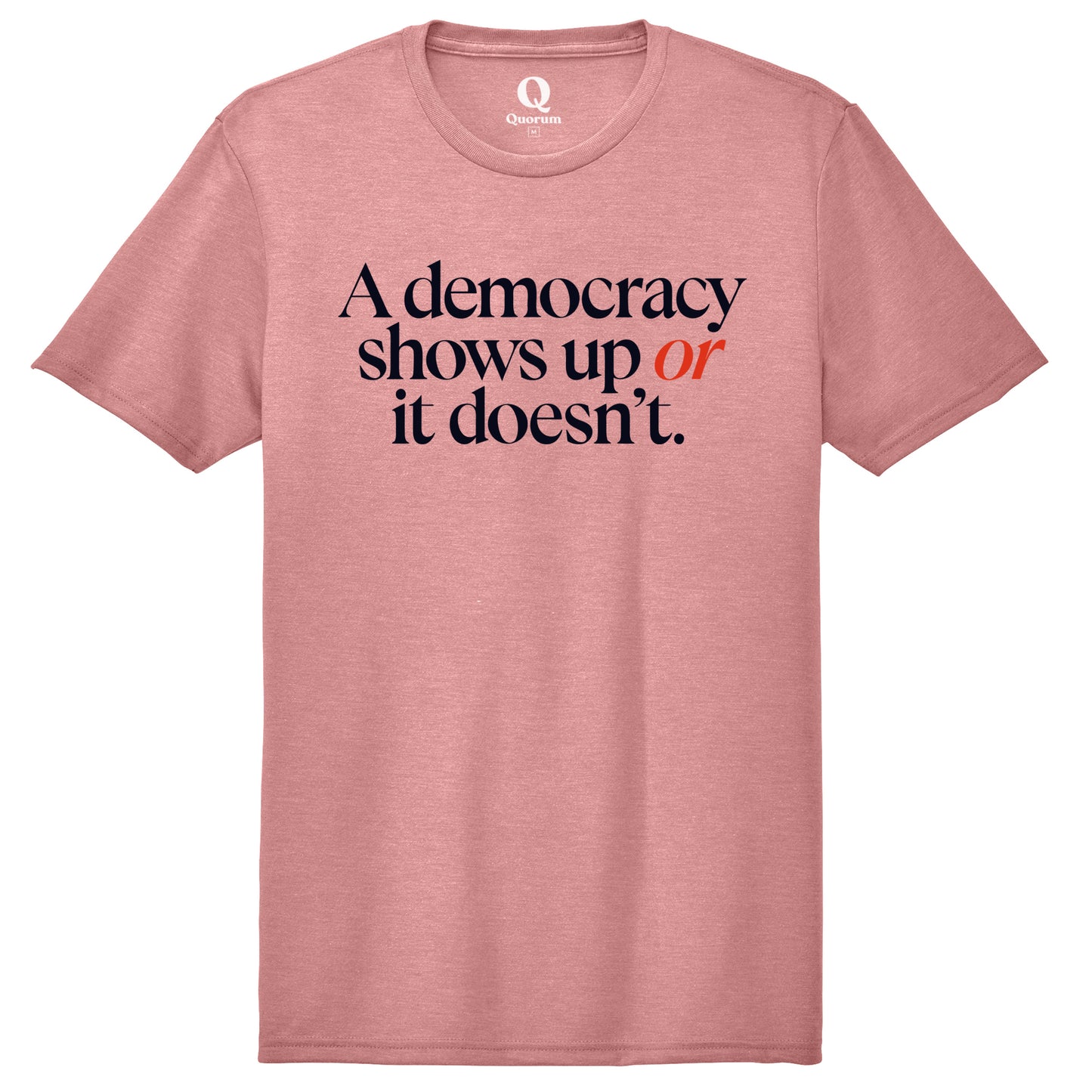 "A democracy shows up or it doesn't." Quorum Unisex Tri-Blend Tee front print in Vintage Rose